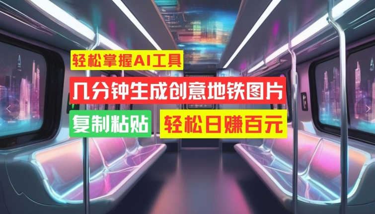 轻松掌握AI工具，几分钟生成创意地铁图片，复制粘贴，轻松日赚百元【揭秘】-雲鼎文化传媒