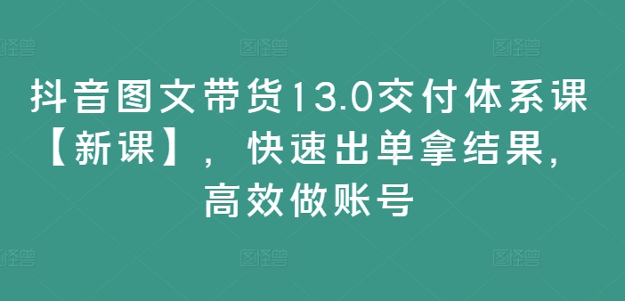 抖音图文带货13.0交付体系课【新课】，快速出单拿结果，高效做账号-雲鼎文化传媒