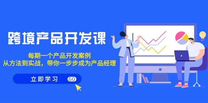 跨境产品-开发课，每期一个产品开发案例，从方法到实战，带你成为产品经理-雲鼎文化传媒