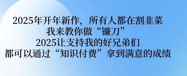 2025年开年新作，所有人都在割韭菜，我来教你做“镰刀” 2025让支持我的好兄弟们都可以通过“知识付费”拿到满意的成绩【揭秘】-雲鼎文化传媒