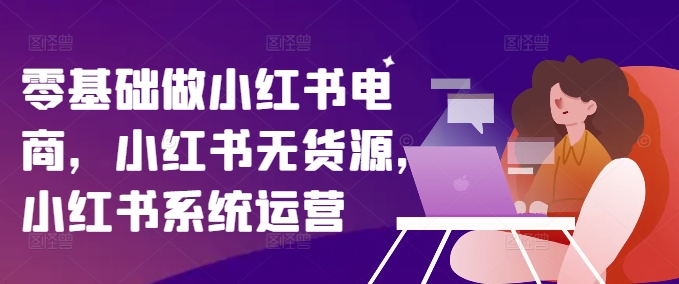 零基础做小红书电商，小红书无货源，小红书系统运营-雲鼎文化传媒