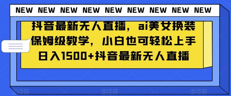 抖音最新无人直播，ai美女换装保姆级教学，小白也可轻松上手日入1500+【揭秘】-雲鼎文化传媒
