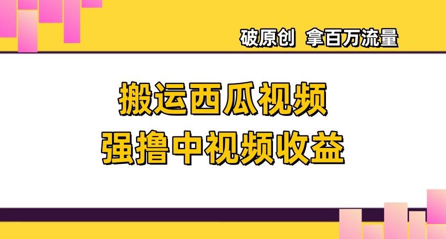 搬运西瓜视频强撸中视频收益，日赚600+破原创，拿百万流量【揭秘】-雲鼎文化传媒