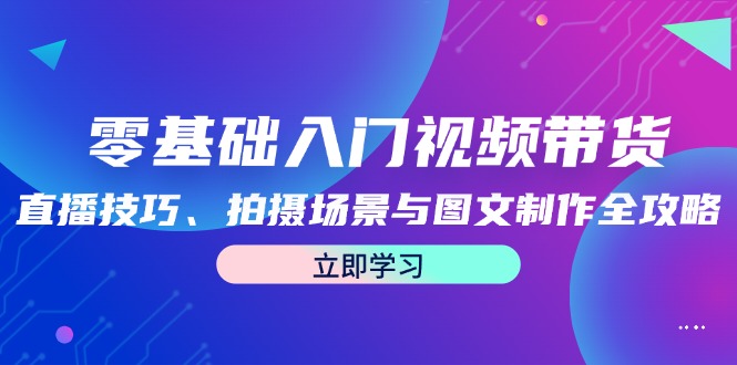 零基础入门视频带货：直播技巧、拍摄场景与图文制作全攻略-雲鼎文化传媒