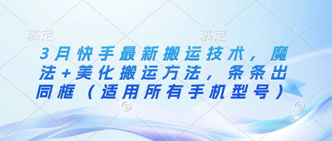 3月快手最新搬运技术，魔法+美化搬运方法，条条出同框(适用所有手机型号)-雲鼎文化传媒
