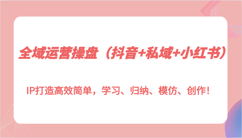全域运营操盘(抖音+私域+小红书)IP打造高效简单，学习、归纳、模仿、创作！-雲鼎文化传媒