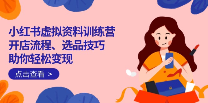 小红书虚拟资料训练营：开店流程、选品技巧一网打尽，助你轻松变现-雲鼎文化传媒
