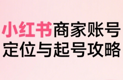 小红书电商全链路实战从定位到爆单，系统拆解小红书商家起号全流程-雲鼎文化传媒