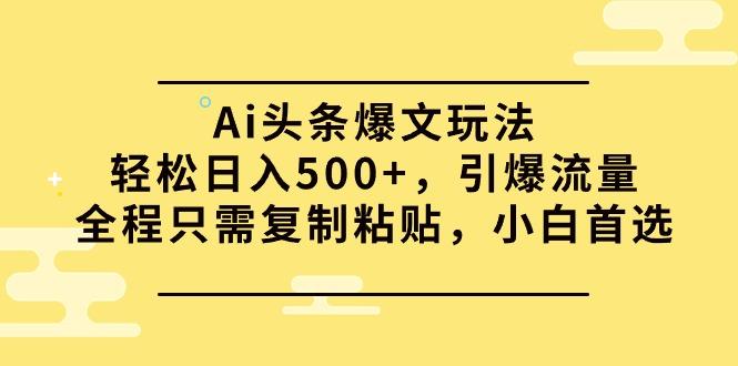 (9853期)Ai头条爆文玩法，轻松日入500+，引爆流量全程只需复制粘贴，小白首选-雲鼎文化传媒