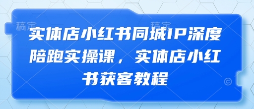 实体店小红书同城IP深度陪跑实操课，实体店小红书获客教程-雲鼎文化传媒