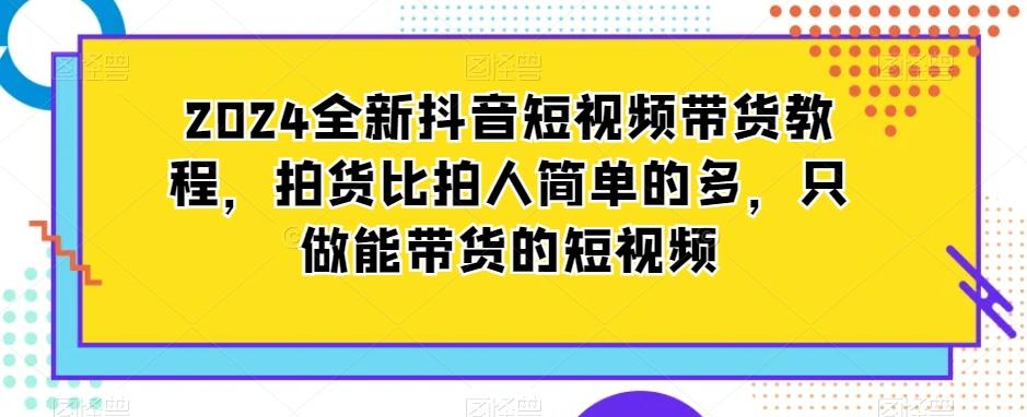 2024全新抖音短视频带货教程，拍货比拍人简单的多，只做能带货的短视频-雲鼎文化传媒