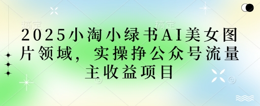 2025小绿书AI美女图片领域，实操挣公众号流量主收益项目-雲鼎文化传媒