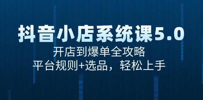 抖音小店系统课5.0，开店到爆单全攻略，平台规则+选品，轻松上手-雲鼎文化传媒