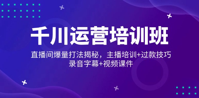 千川运营培训班，直播间爆量打法揭秘，主播培训+过款技巧，录音字幕+视频-雲鼎文化传媒