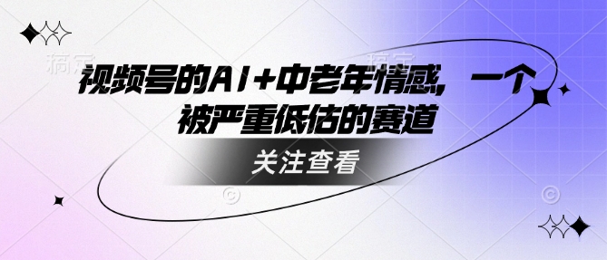 视频号的AI+中老年情感，一个被严重低估的赛道-雲鼎文化传媒