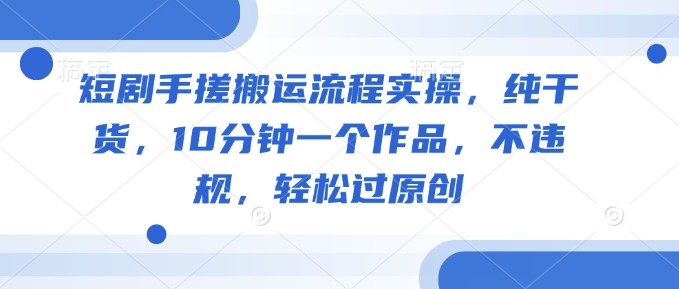 短剧手搓搬运流程实操，纯干货，10分钟一个作品，不违规，轻松过原创-雲鼎文化传媒