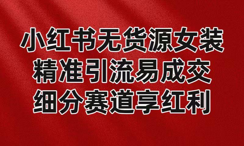 小红书无货源女装，精准引流易成交，平台红利期小白也可操作蓝海赛道-雲鼎文化传媒