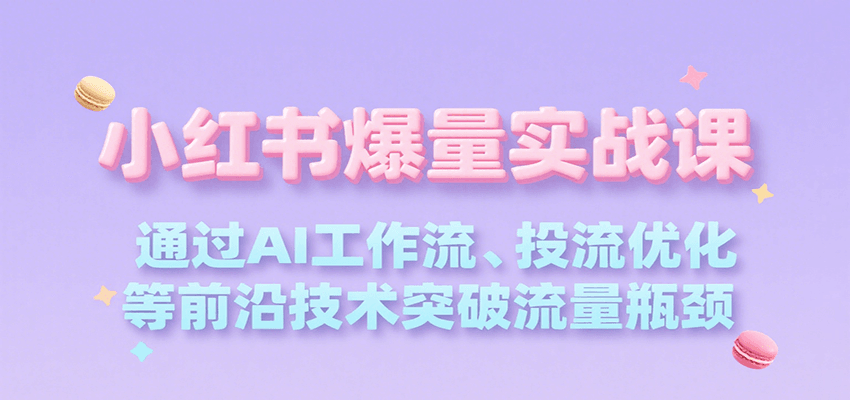 小红书爆量实战课，通过AI工作流、投流优化等前沿技术突破流量瓶颈-雲鼎文化传媒