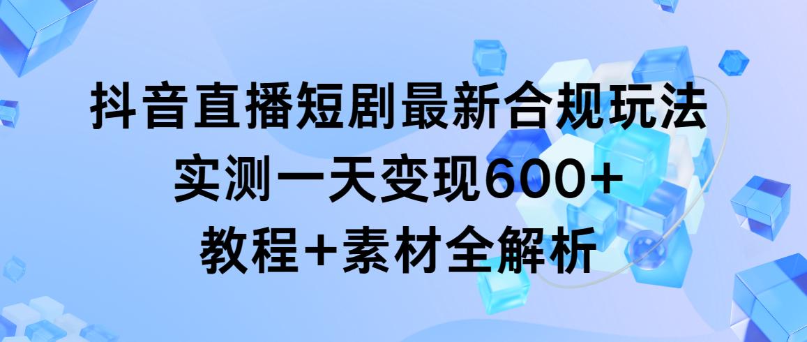 抖音直播短剧最新合规玩法，实测一天变现600+，教程+素材全解析-雲鼎文化传媒