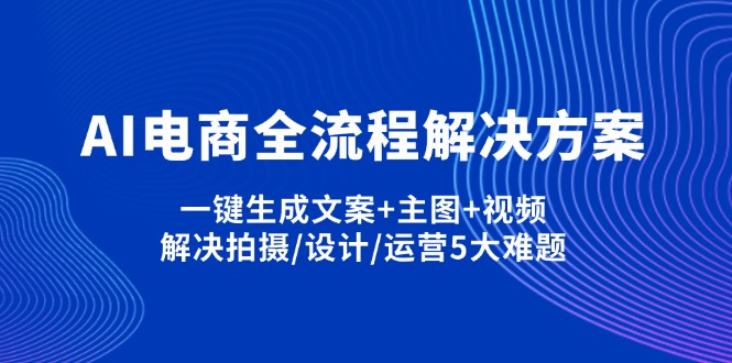 AI电商全流程解决方案,一键生成文案+主图+视频,解决拍摄/设计/运营5大难题-雲鼎文化传媒