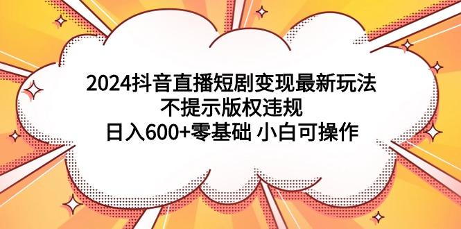 (9305期)2024抖音直播短剧变现最新玩法，不提示版权违规 日入600+零基础 小白可操作-雲鼎文化传媒