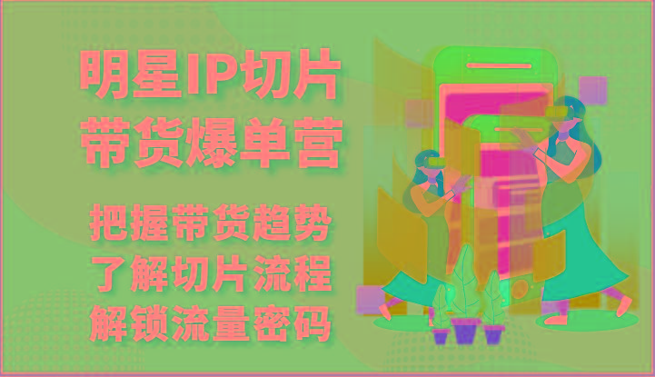 明星IP切片带货爆单营-把握带货趋势，了解切片流程，解锁流量密码(69节)-雲鼎文化传媒