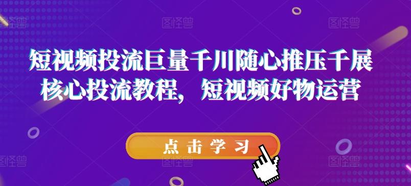 短视频投流巨量千川随心推压千展核心投流教程，短视频好物运营-雲鼎文化传媒