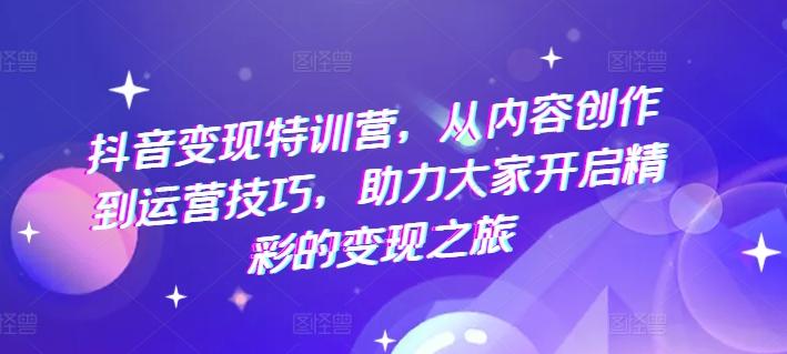 抖音变现特训营，从内容创作到运营技巧，助力大家开启精彩的变现之旅-雲鼎文化传媒