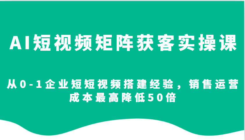 AI短视频矩阵获客实操课，从0-1企业短短视频搭建经验，销售运营成本最高降低50倍-雲鼎文化传媒