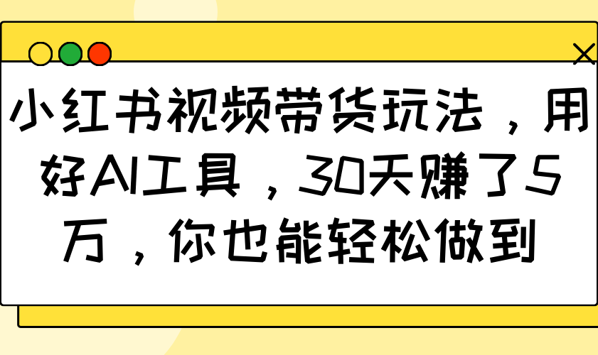 小红书视频带货玩法，用好AI工具，30天赚了5万，你也能轻松做到-雲鼎文化传媒