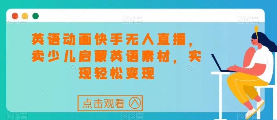 英语动画快手无人直播，卖少儿启蒙英语素材，实现轻松变现-雲鼎文化传媒