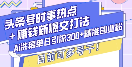 头条号时事热点+赚钱新爆文打法，Ai洗稿单日引流300+精准创业粉，目前可多号干【揭秘】-雲鼎文化传媒