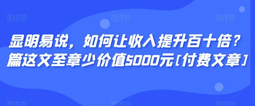 显明易说，如何让收入提升百十倍？‮篇这‬文‮至章‬少价值5000元[付费文章]-雲鼎文化传媒
