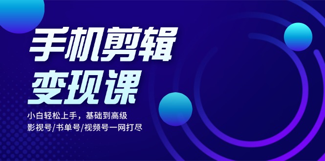 手机剪辑变现课：小白轻松上手，基础到高级 影视号/书单号/视频号一网打尽-雲鼎文化传媒