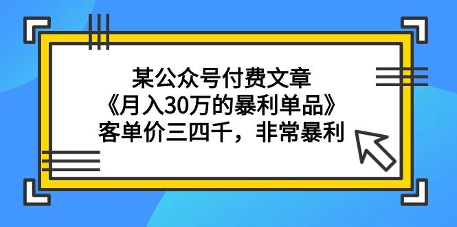 (9365期)某公众号付费文章《月入30万的暴利单品》客单价三四千，非常暴利-雲鼎文化传媒
