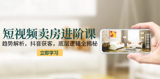 短视频卖房进阶课：趋势解析，抖音获客，底层逻辑全揭秘-雲鼎文化传媒