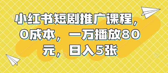 小红书短剧推广课程，0成本，一万播放80元，日入5张-雲鼎文化传媒