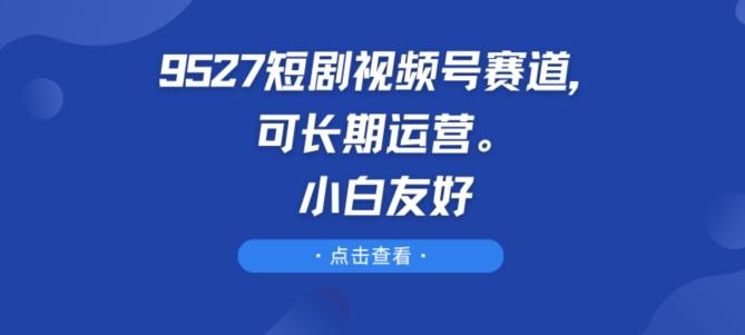 9527短剧视频号赛道，可长期运营，小白友好【揭秘】-雲鼎文化传媒