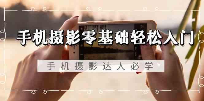 手机摄影零基础轻松入门-手机摄影达人必学，不限手机品牌(无水印课程)-雲鼎文化传媒