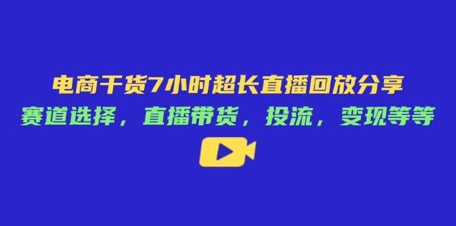 电商干货7小时超长直播回放分享：赛道选择，直播带货，投流，变现等等-雲鼎文化传媒