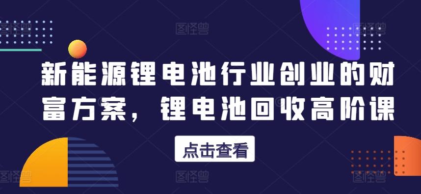 新能源锂电池行业创业的财富方案，锂电池回收高阶课-雲鼎文化传媒