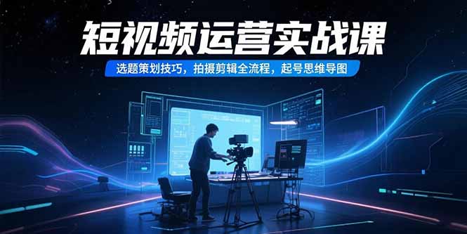 短视频运营实战课，选题策划技巧，拍摄剪辑全流程，起号思维导图-雲鼎文化传媒
