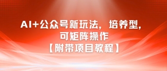 AI+公众号新玩法之培养型，可矩阵操作【附带项目教程】-雲鼎文化传媒