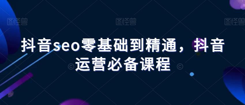 抖音seo零基础到精通，抖音运营必备课程-雲鼎文化传媒