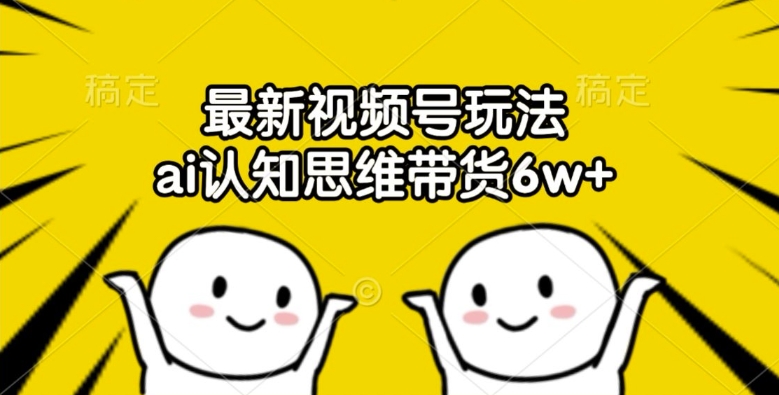 最新视频号玩法，ai认知思维带货6w+【揭秘】-雲鼎文化传媒