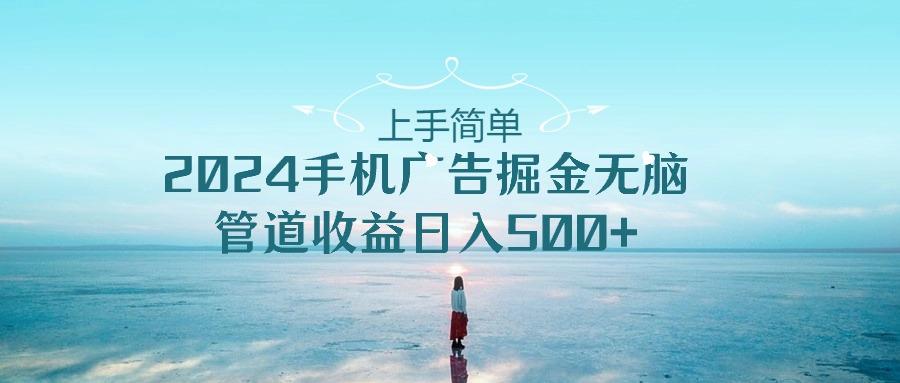 上手简单，2024手机广告掘金无脑，管道收益日入500+-雲鼎文化传媒
