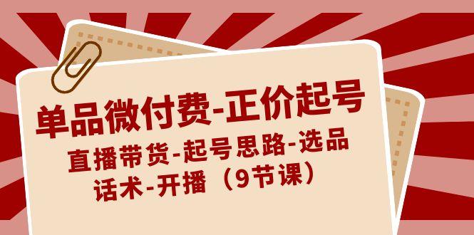 单品微付费正价起号：直播带货-起号思路-选品-话术-开播(9节课)-雲鼎文化传媒