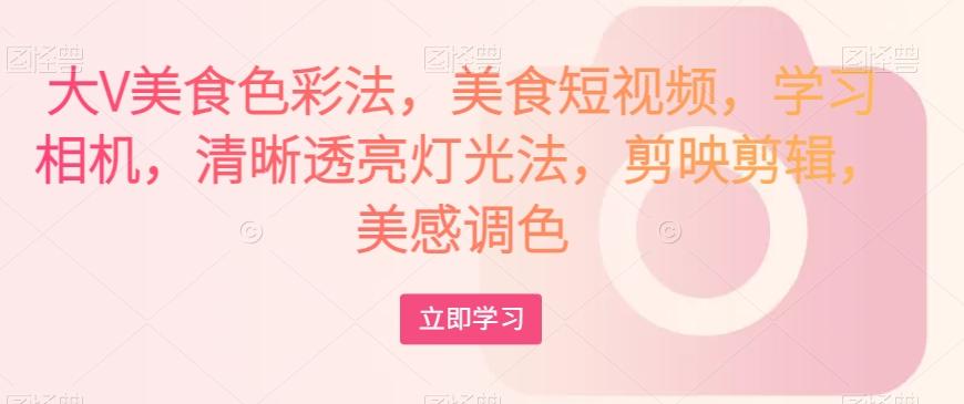 大V美食色彩法，美食短视频，学习相机，清晰透亮灯光法，剪映剪辑，美感调色-雲鼎文化传媒