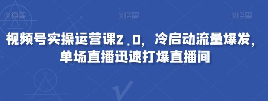 视频号实操运营课2.0，冷启动流量爆发，单场直播迅速打爆直播间-雲鼎文化传媒