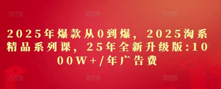 2025年爆款从0到爆，2025淘系精品系列课，25年全新升级版：1000W+1年广告费-雲鼎文化传媒